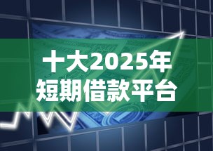 十大2025年短期借款平台,7到14天盘点，解决不看征信的贷款平台的问题