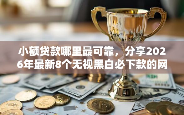 小额贷款哪里最可靠，分享2026年最新8个无视黑白必下款的网贷软件