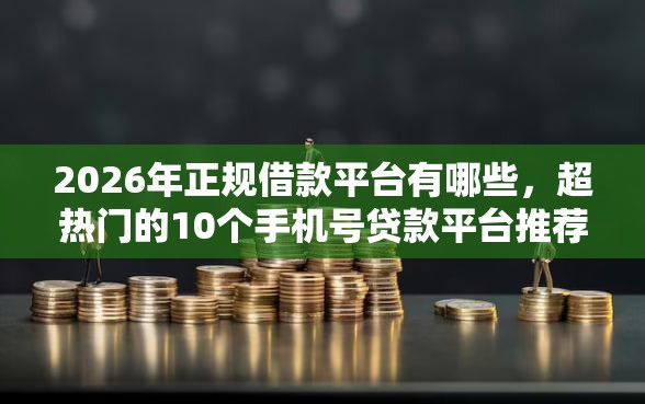 2026年正规借款平台有哪些，超热门的10个手机号贷款平台推荐