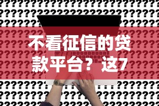 不看征信的贷款平台？这7个贷款7天的平台可以试试