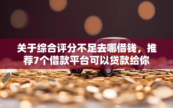 关于综合评分不足去哪借钱，推荐7个借款平台可以贷款给你