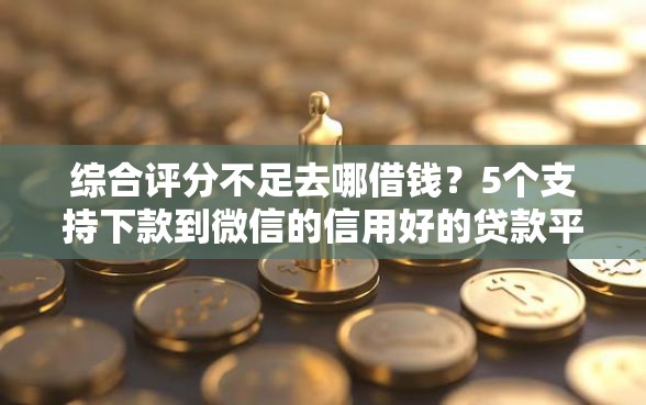 综合评分不足去哪借钱？5个支持下款到微信的信用好的贷款平台