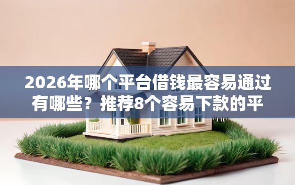 2026年哪个平台借钱最容易通过有哪些？推荐8个容易下款的平台