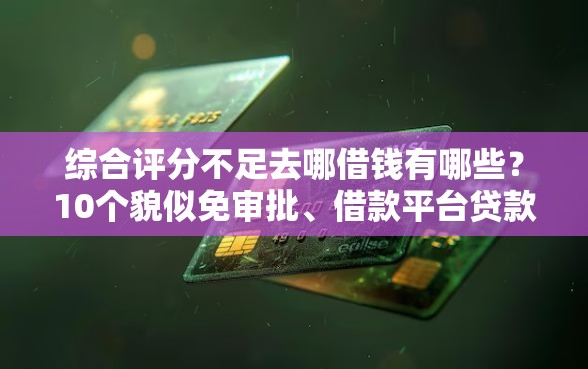 综合评分不足去哪借钱有哪些？10个貌似免审批、借款平台贷款利息又低又正规合集