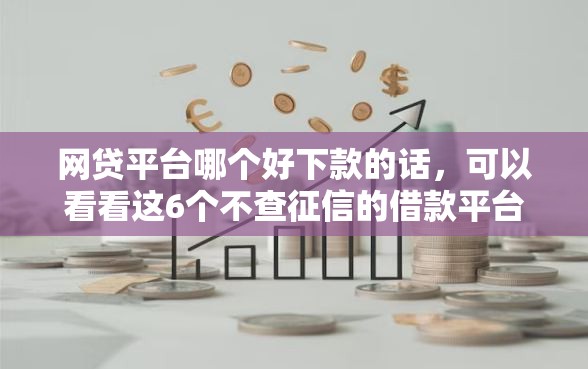网贷平台哪个好下款的话，可以看看这6个不查征信的借款平台百分百通过