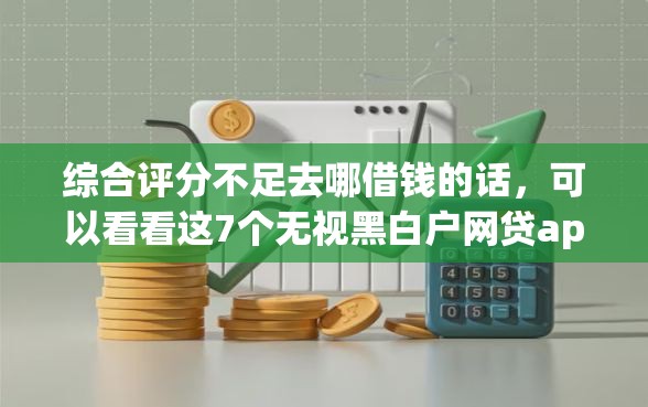 综合评分不足去哪借钱的话，可以看看这7个无视黑白户网贷app