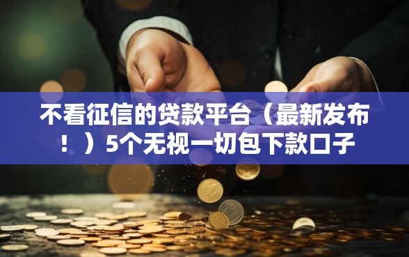 不看征信的贷款平台（最新发布！）5个无视一切包下款口子