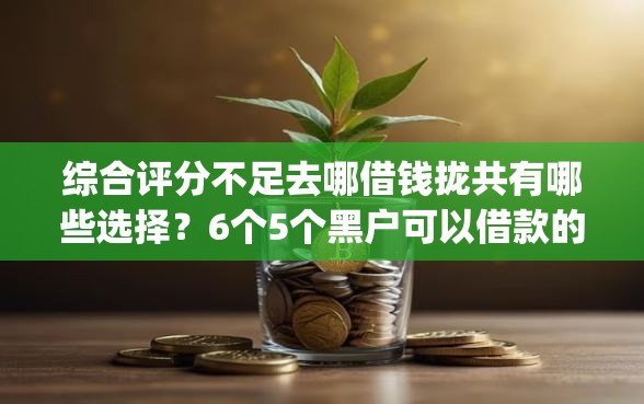 综合评分不足去哪借钱拢共有哪些选择？6个5个黑户可以借款的网贷app详解