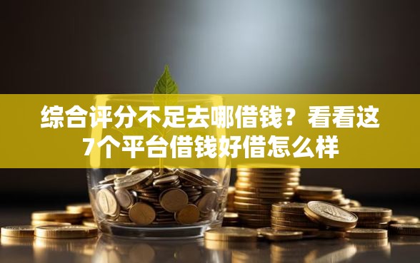 综合评分不足去哪借钱？看看这7个平台借钱好借怎么样