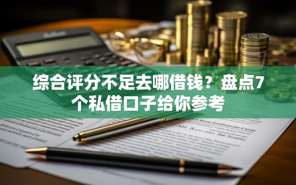 综合评分不足去哪借钱？盘点7个私借口子给你参考