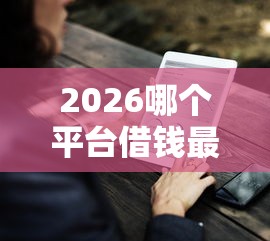 2026哪个平台借钱最容易通过，差7千元就选这8个平台