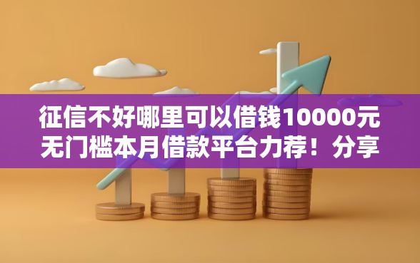 征信不好哪里可以借钱10000元无门槛本月借款平台力荐！分享小额网贷口子10000元无门槛借款