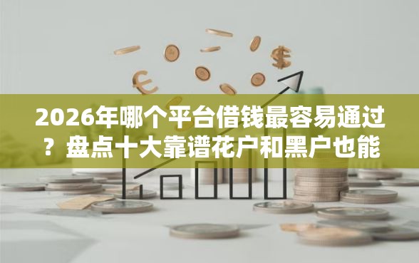 2026年哪个平台借钱最容易通过？盘点十大靠谱花户和黑户也能放款的平台