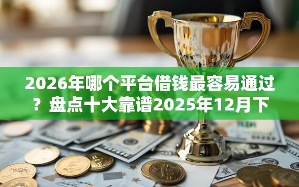 2026年哪个平台借钱最容易通过？盘点十大靠谱2025年12月下款口子