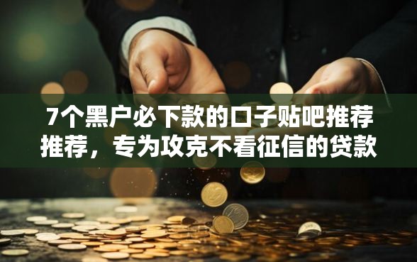 7个黑户必下款的口子贴吧推荐推荐，专为攻克不看征信的贷款平台难题