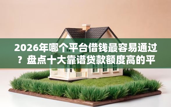 2026年哪个平台借钱最容易通过？盘点十大靠谱贷款额度高的平台