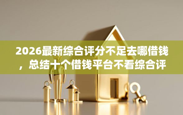 2026最新综合评分不足去哪借钱，总结十个借钱平台不看综合评估的app！