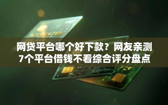 网贷平台哪个好下款？网友亲测7个平台借钱不看综合评分盘点