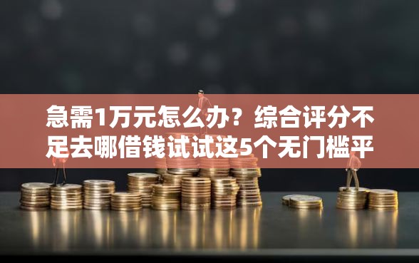 急需1万元怎么办？综合评分不足去哪借钱试试这5个无门槛平台