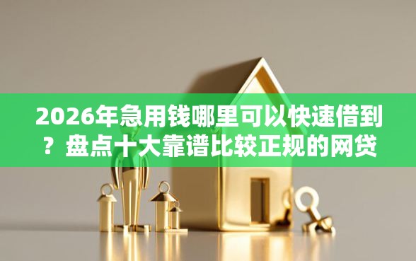2026年急用钱哪里可以快速借到？盘点十大靠谱比较正规的网贷平台