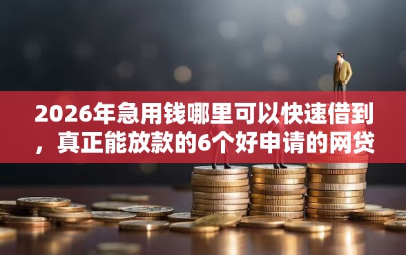 2026年急用钱哪里可以快速借到，真正能放款的6个好申请的网贷平台推荐