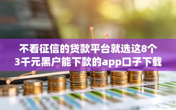 不看征信的贷款平台就选这8个3千元黑户能下款的app口子下载