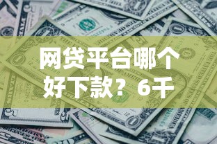 网贷平台哪个好下款？6千元无门槛借款平台推荐，7个大老黑能下款的口子盘点