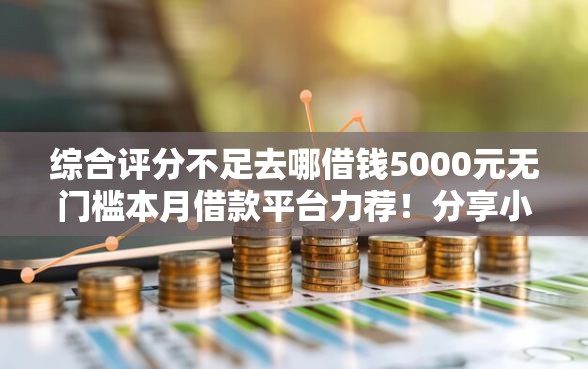 综合评分不足去哪借钱5000元无门槛本月借款平台力荐！分享小额网贷口子5000元无门槛借款