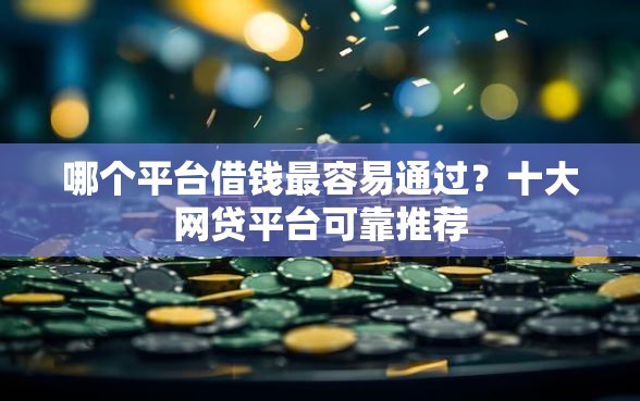 哪个平台借钱最容易通过？十大网贷平台可靠推荐