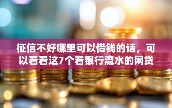 征信不好哪里可以借钱的话，可以看看这7个看银行流水的网贷口子