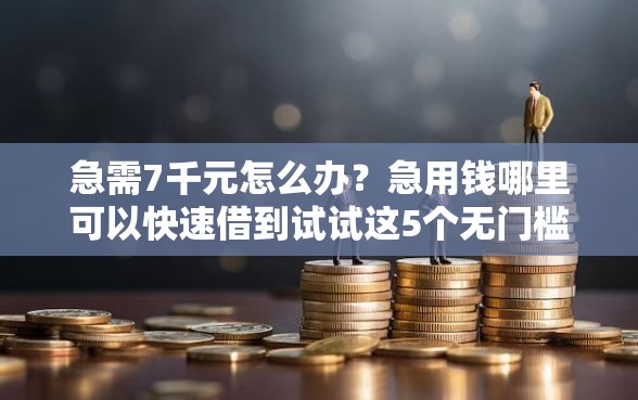 急需7千元怎么办？急用钱哪里可以快速借到试试这5个无门槛平台