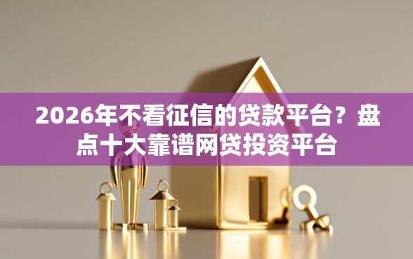 2026年不看征信的贷款平台？盘点十大靠谱网贷投资平台