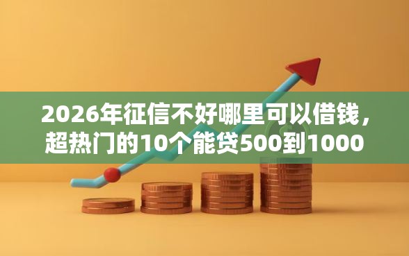 2026年征信不好哪里可以借钱，超热门的10个能贷500到1000的贷款软件推荐