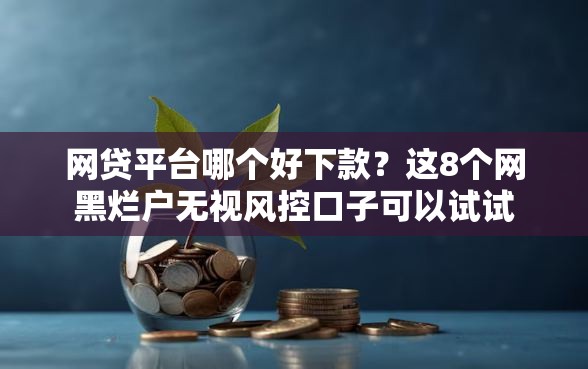 网贷平台哪个好下款？这8个网黑烂户无视风控口子可以试试