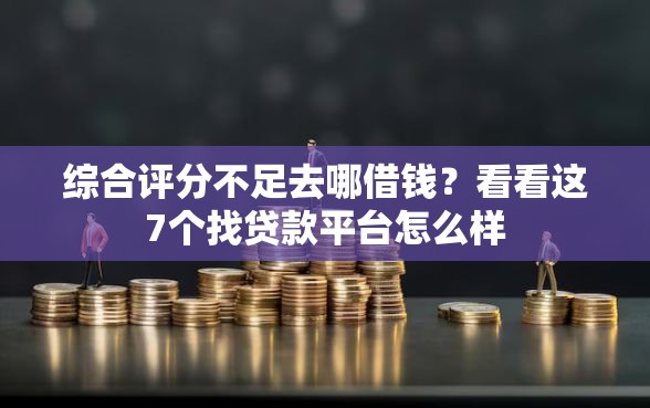 综合评分不足去哪借钱？看看这7个找贷款平台怎么样