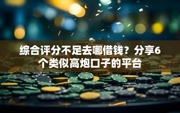 综合评分不足去哪借钱？分享6个类似高炮口子的平台