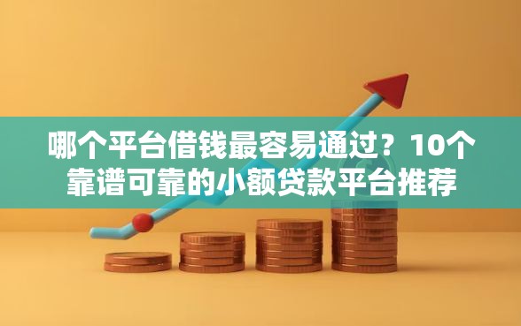 哪个平台借钱最容易通过？10个靠谱可靠的小额贷款平台推荐