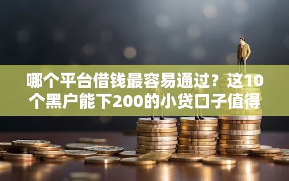 哪个平台借钱最容易通过？这10个黑户能下200的小贷口子值得一试