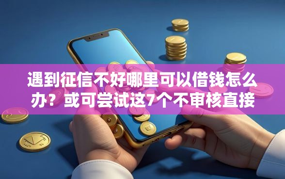 遇到征信不好哪里可以借钱怎么办？或可尝试这7个不审核直接放款的平台