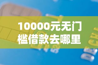 10000元无门槛借款去哪里?征信不好哪里可以借钱看这6个平台 10000元无门槛借款去哪里?征信不好哪里可以借钱看这6个平台