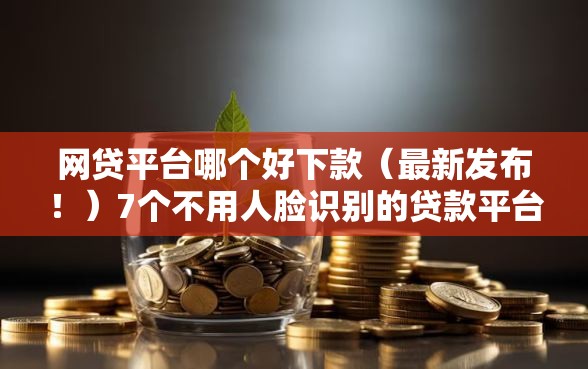 网贷平台哪个好下款(最新发布!)7个不用人脸识别的贷款平台 网贷平台哪个好下款(最新发布!)7个不用人脸识别的贷款平台