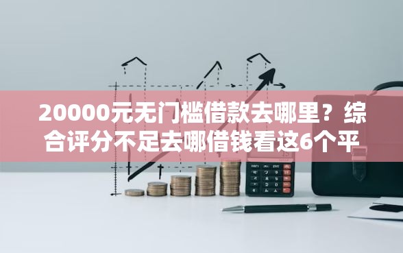 20000元无门槛借款去哪里？综合评分不足去哪借钱看这6个平台