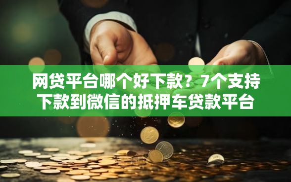 网贷平台哪个好下款？7个支持下款到微信的抵押车贷款平台