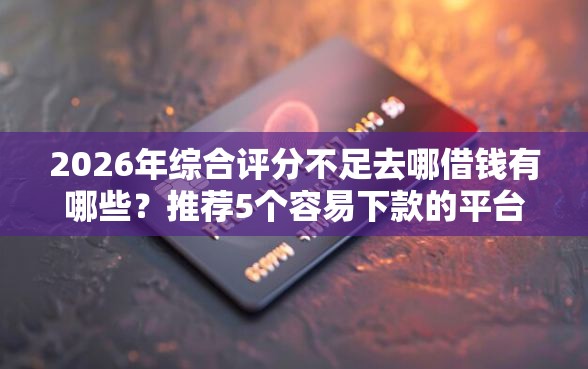 2026年综合评分不足去哪借钱有哪些？推荐5个容易下款的平台