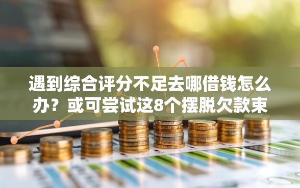 遇到综合评分不足去哪借钱怎么办？或可尝试这8个摆脱欠款束缚贷款新口子