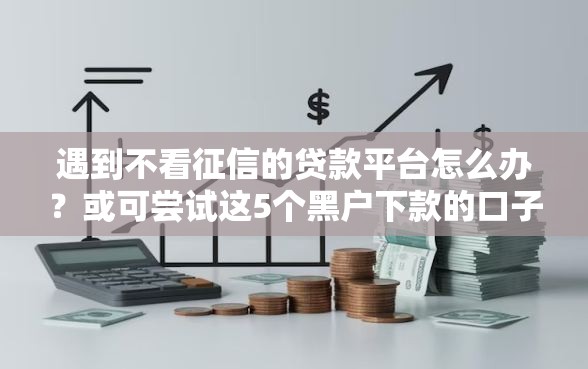 遇到不看征信的贷款平台怎么办？或可尝试这5个黑户下款的口子
