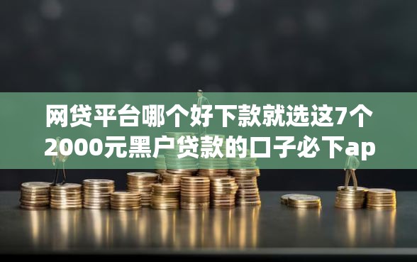 网贷平台哪个好下款就选这7个2000元黑户贷款的口子必下app