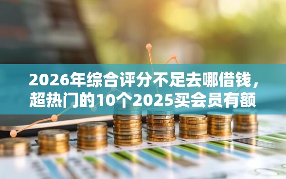 2026年综合评分不足去哪借钱，超热门的10个2025买会员有额度的口子推荐