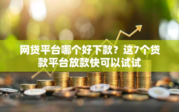 网贷平台哪个好下款？这7个贷款平台放款快可以试试