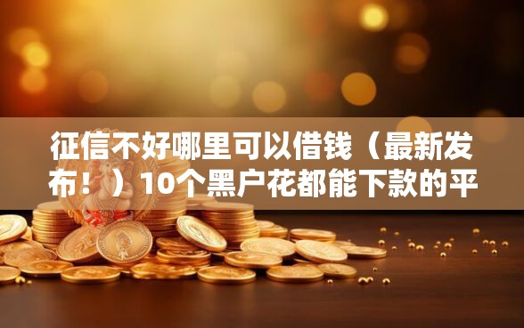 征信不好哪里可以借钱（最新发布！）10个黑户花都能下款的平台啊